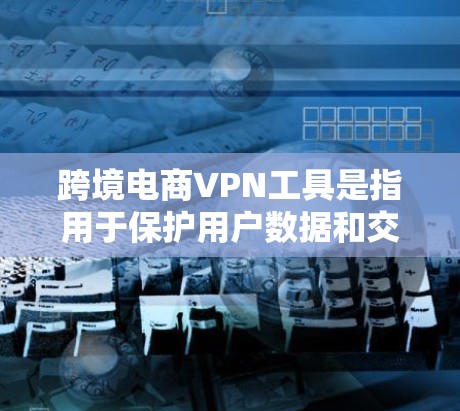 跨境电商VPN工具是指用于保护用户数据和交易过程中的网络隐私和安全的工具。以下是一些可能的跨境电商VPN工具及其作用