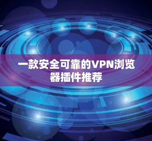 一款安全可靠的VPN浏览器插件推荐