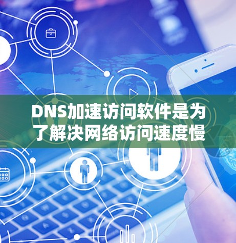 DNS加速访问软件是为了解决网络访问速度慢或不稳定的问题而设计的工具。这些软件通过加速DNS访问，提升用户体验，减少网络延迟。以下是关于DNS加速访问软件的详细指南