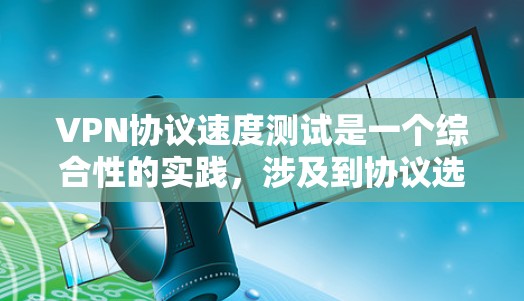 VPN协议速度测试是一个综合性的实践，涉及到协议选择、网络环境分析以及实际应用优化。以下是对VPN协议速度测试的详细分析和步骤指南