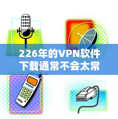 226年的VPN软件下载通常不会太常见，因为226年已经过去了，但如果你真的想要下载，可以按照以下步骤进行