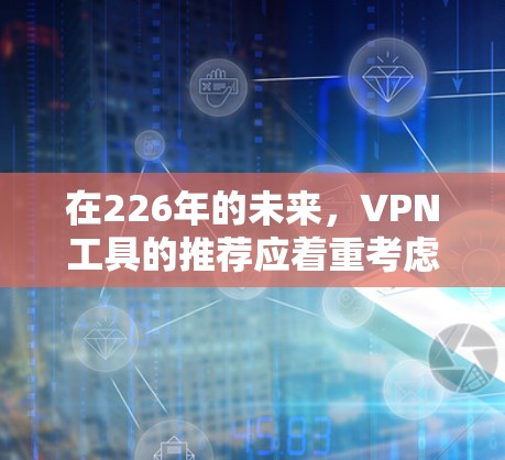 在226年的未来，VPN工具的推荐应着重考虑技术更新、移动应用的普及、隐私保护、用户偏好以及平台的稳定性。以下是一些值得考虑的 VPN 程序和工具推荐