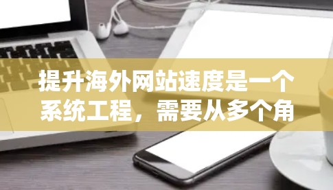提升海外网站速度是一个系统工程，需要从多个角度进行优化。以下是一个系统化的建议，帮助您有效提升网站速度