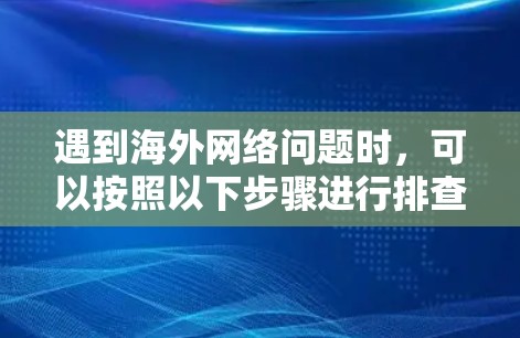 遇到海外网络问题时，可以按照以下步骤进行排查和处理