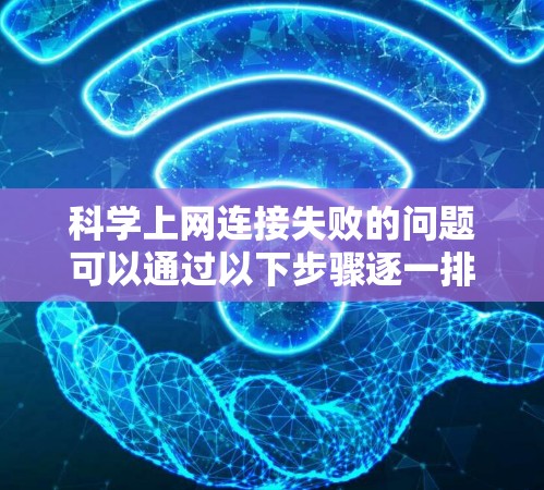 科学上网连接失败的问题可以通过以下步骤逐一排查和解决