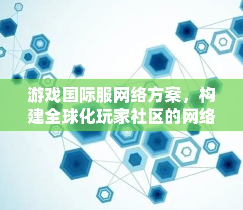 游戏国际服网络方案，构建全球化玩家社区的网络基础设施