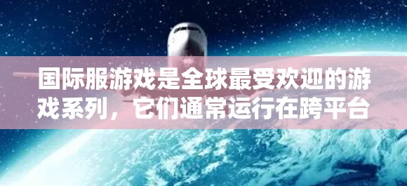国际服游戏是全球最受欢迎的游戏系列，它们通常运行在跨平台设备上，因此用户需要根据设备类型和需求选择合适的加速工具。以下是几种可能的国际服加速工具，及其特点和适用场景