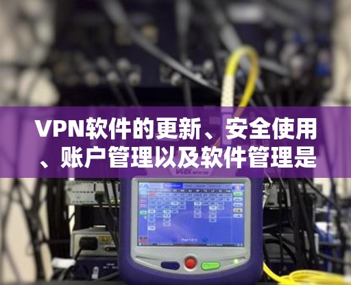 VPN软件的更新、安全使用、账户管理以及软件管理是用户在使用过程中可能遇到的问题，以下是一些详细的信息和步骤，帮助用户顺利完成这些任务