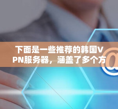下面是一些推荐的韩国VPN服务器，涵盖了多个方面，包括服务器数量、安全性、流量限制和支持协议，供你参考