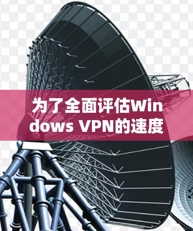为了全面评估Windows VPN的速度，并找到优化的方法，以下是一个逐步的指南