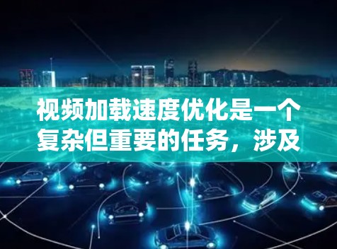 视频加载速度优化是一个复杂但重要的任务，涉及多个因素的综合处理。以下是一个系统化的优化步骤指南，帮助您有效提升视频加载速度