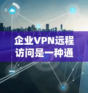 企业VPN远程访问是一种通过VPN连接外部网络来远程访问内部或外部数据和系统的一种安全工具。以下是对该问题的详细分析和总结