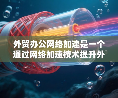 外贸办公网络加速是一个通过网络加速技术提升外贸办公效率和用户体验的工具。以下是详细的步骤和方法