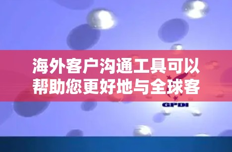 海外客户沟通工具可以帮助您更好地与全球客户保持联系、沟通信息，并确保客户的事宜得到及时的响应。以下是一些常用的海外客户沟通工具及其功能