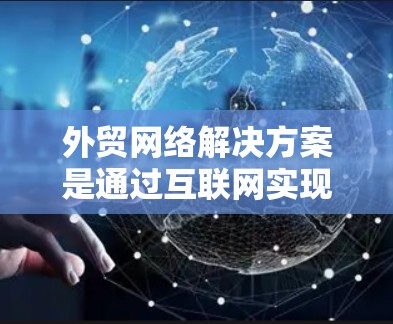 外贸网络解决方案是通过互联网实现企业与客户之间的有效互动和销售的重要工具。针对中国的企业，以下是一些关键点和解决方案