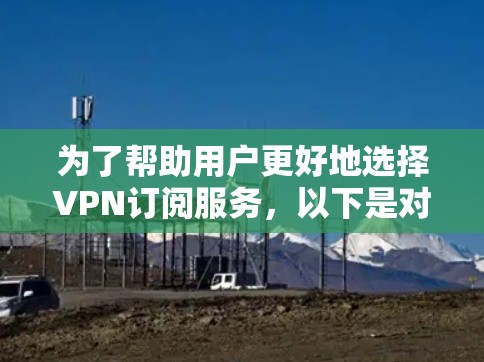 为了帮助用户更好地选择VPN订阅服务，以下是对国内主要VPN品牌的比较分析，包括它们的特点、功能、性价比和用户评价