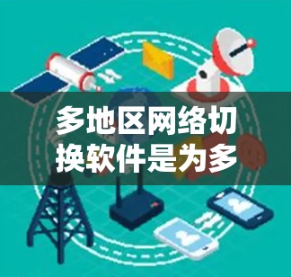 多地区网络切换软件是为多个设备和网络提供稳定连接和管理的工具，广泛应用于多个场景。以下是对这类软件的详细分析