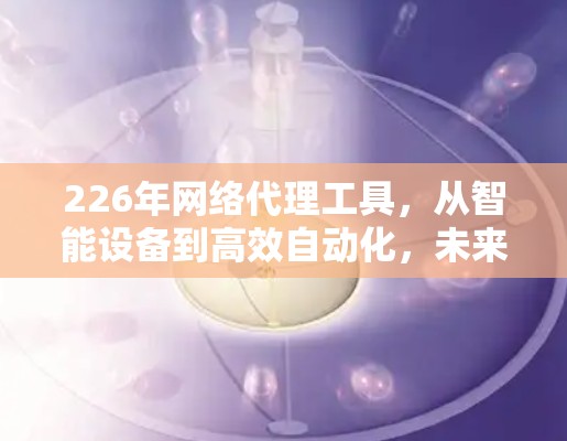 226年网络代理工具，从智能设备到高效自动化，未来网络管理的终极解决方案