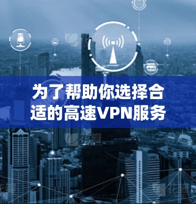 为了帮助你选择合适的高速VPN服务，以下是一些系统化的建议，涵盖平台特点、安全性、用户评价以及如何根据个人情况选择