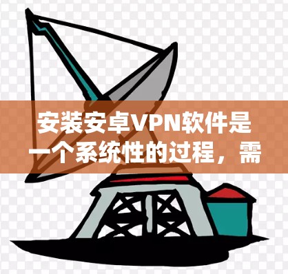 安装安卓VPN软件是一个系统性的过程，需要遵循以下步骤。以下是一个清晰的指南，帮助您顺利安装和使用安卓VPN