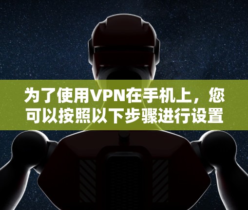 为了使用VPN在手机上，您可以按照以下步骤进行设置和连接