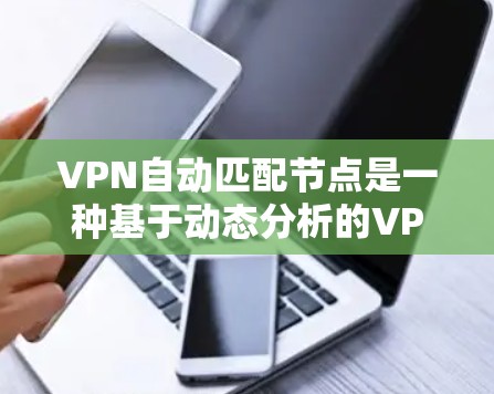VPN自动匹配节点是一种基于动态分析的VPN连接方式，能够根据当前网络环境自动推荐最适合的节点连接目标服务器。以下是该技术的详细解释