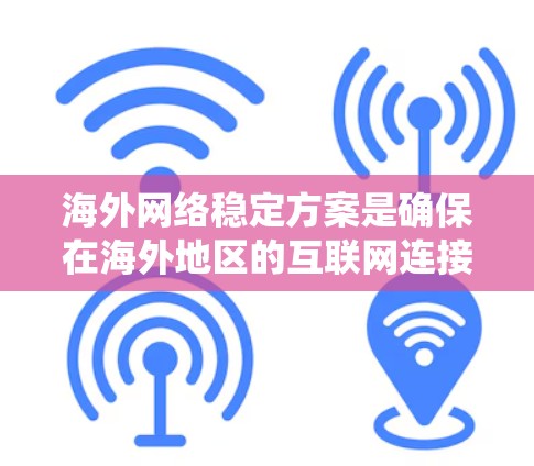 海外网络稳定方案是确保在海外地区的互联网连接稳定和可靠的解决方案。以下是一个系统性的总结，涵盖多个关键方面