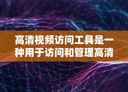 高清视频访问工具是一种用于访问和管理高清视频资源的软件或系统。以下是几种常见的高清视频访问工具及其功能