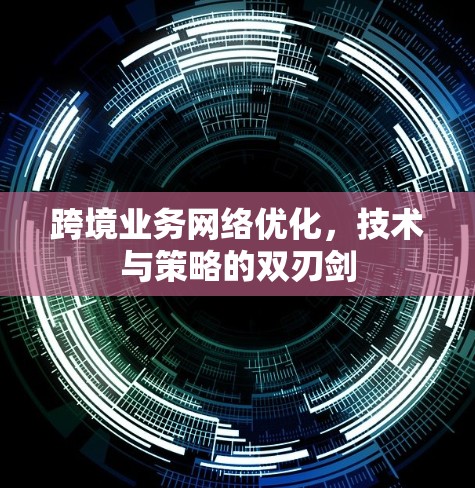 跨境业务网络优化，技术与策略的双刃剑
