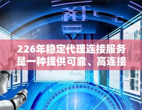 226年稳定代理连接服务是一种提供可靠、高连接度的连接服务，旨在帮助企业在数据、网络和云服务方面提升效率和安全性。以下是对该主题的详细分析和建议