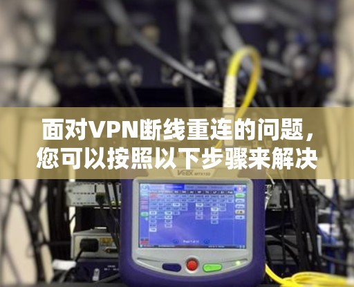 面对VPN断线重连的问题，您可以按照以下步骤来解决