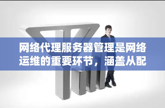 网络代理服务器管理是网络运维的重要环节，涵盖从配置到监控的各个方面。以下是系统性的总结