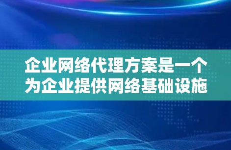 企业网络代理方案是一个为企业提供网络基础设施和管理服务的解决方案，旨在帮助企业确保网络环境的稳定、安全和高效。以下是一个详细的网络代理方案