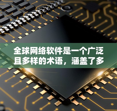 全球网络软件是一个广泛且多样的术语，涵盖了多种技术、工具和应用。以下是对这些软件的详细介绍及其特点