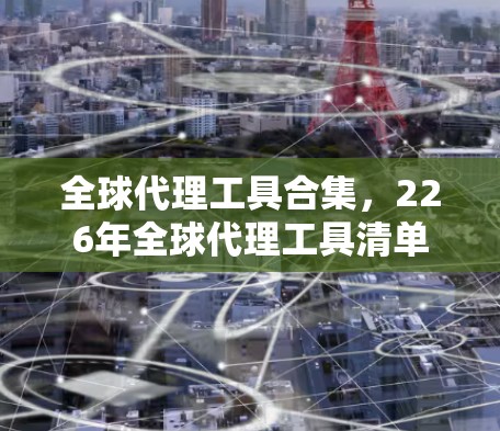 全球代理工具合集，226年全球代理工具清单