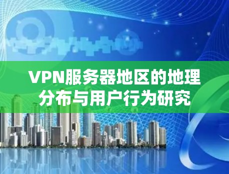 VPN服务器地区的地理分布与用户行为研究