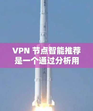 VPN 节点智能推荐是一个通过分析用户行为和历史使用情况，自动推荐适合的 VPN 服务器的技术。以下是其关键点和考虑因素