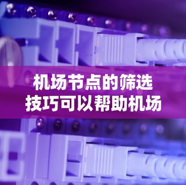 机场节点的筛选技巧可以帮助机场工作人员更高效地规划机场的运行和管理。以下是一些筛选机场节点的技巧和步骤