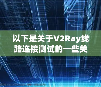 以下是关于V2Ray线路连接测试的一些关键点和步骤 以下是关于V2Ray线路连接测试的一些关键点和步骤