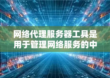 网络代理服务器工具是用于管理网络服务的中间站，提供从客户端到目标服务器的请求处理。以下是几种常用工具及其特点和用途