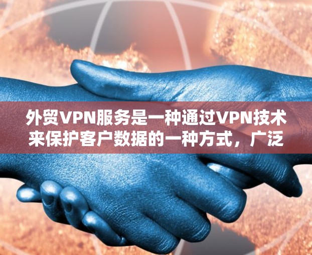 外贸VPN服务是一种通过VPN技术来保护客户数据的一种方式，广泛应用于国际贸易和商业交易中。以下是对外贸VPN服务的详细分析