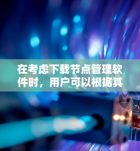 在考虑下载节点管理软件时，用户可以根据其具体需求和应用场景选择合适的软件。以下是一些推荐，涵盖不同的管理场景和需求