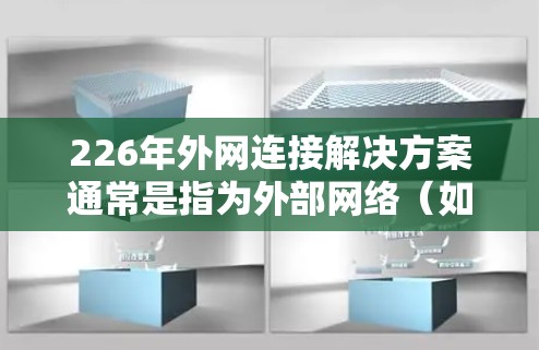 226年外网连接解决方案通常是指为外部网络（如互联网）与内部网络（如用户机、服务器等）之间的数据传输提供有效的连接方式。以下是一些常见的解决方案及其特点