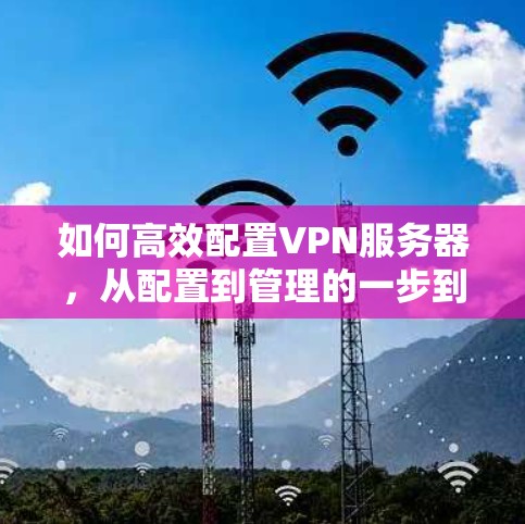 如何高效配置VPN服务器，从配置到管理的一步到位