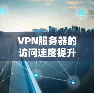 VPN服务器的访问速度提升可以通过以下步骤优化，具体方法可根据实际情况调整