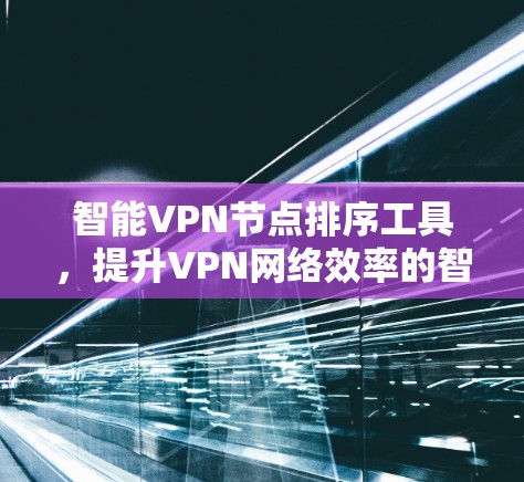智能VPN节点排序工具，提升VPN网络效率的智能选择
