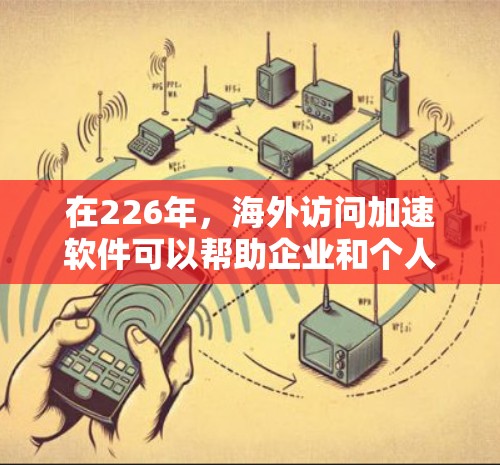 在226年，海外访问加速软件可以帮助企业和个人在国际环境下高效访问所需资源和数据。以下是几个可能的解决方案，可以考虑