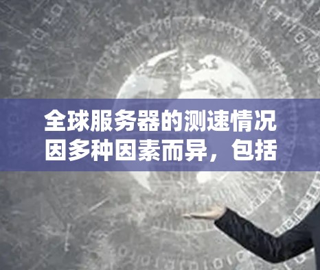 全球服务器的测速情况因多种因素而异，包括服务器类型、硬件配置、测试环境、操作系统以及使用的测速工具等。以下是对测速情况的简要分析