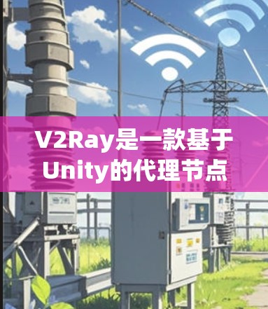 V2Ray是一款基于Unity的代理节点工具，旨在帮助开发者在游戏环境中创建智能的机器人代理。以下是对V2Ray的详细总结
