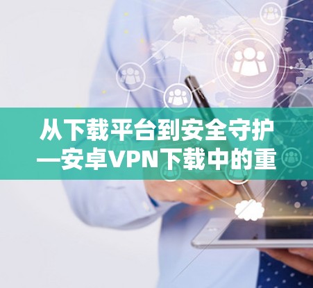 从下载平台到安全守护—安卓VPN下载中的重要知识点